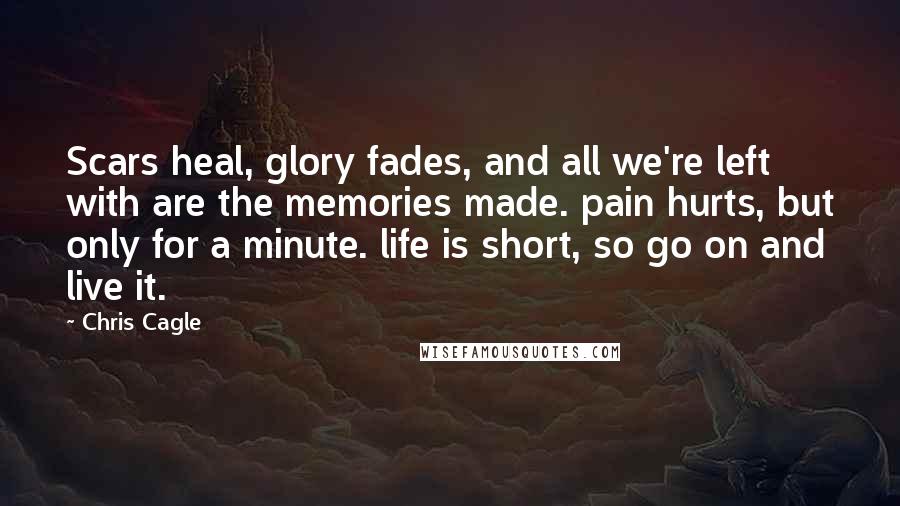 Chris Cagle Quotes: Scars heal, glory fades, and all we're left with are the memories made. pain hurts, but only for a minute. life is short, so go on and live it.