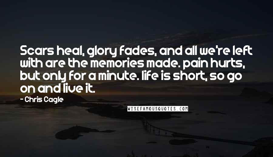 Chris Cagle Quotes: Scars heal, glory fades, and all we're left with are the memories made. pain hurts, but only for a minute. life is short, so go on and live it.