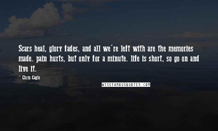 Chris Cagle Quotes: Scars heal, glory fades, and all we're left with are the memories made. pain hurts, but only for a minute. life is short, so go on and live it.