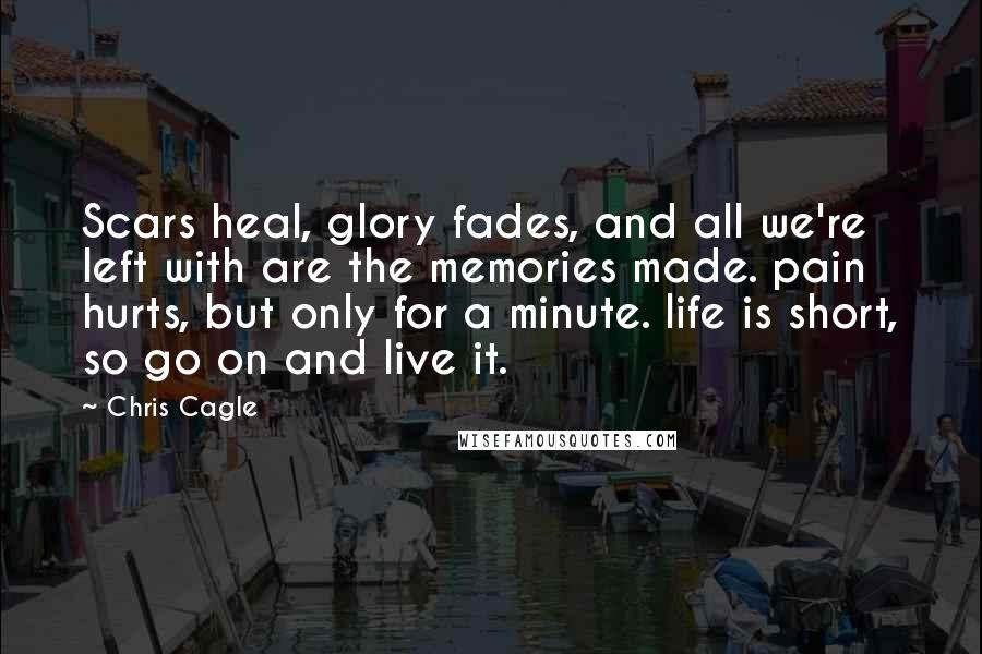 Chris Cagle Quotes: Scars heal, glory fades, and all we're left with are the memories made. pain hurts, but only for a minute. life is short, so go on and live it.