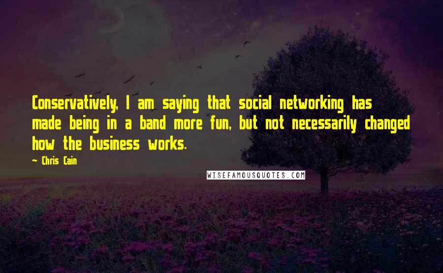 Chris Cain Quotes: Conservatively, I am saying that social networking has made being in a band more fun, but not necessarily changed how the business works.