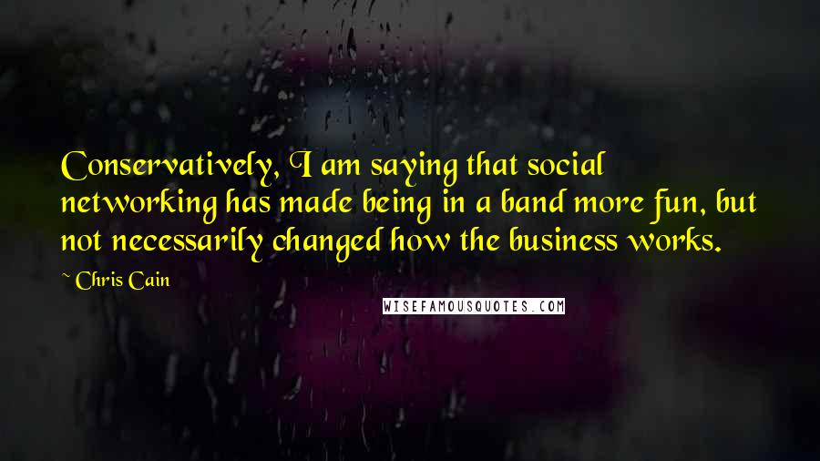 Chris Cain Quotes: Conservatively, I am saying that social networking has made being in a band more fun, but not necessarily changed how the business works.