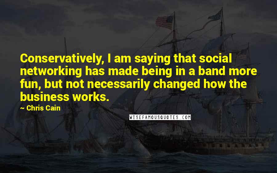 Chris Cain Quotes: Conservatively, I am saying that social networking has made being in a band more fun, but not necessarily changed how the business works.