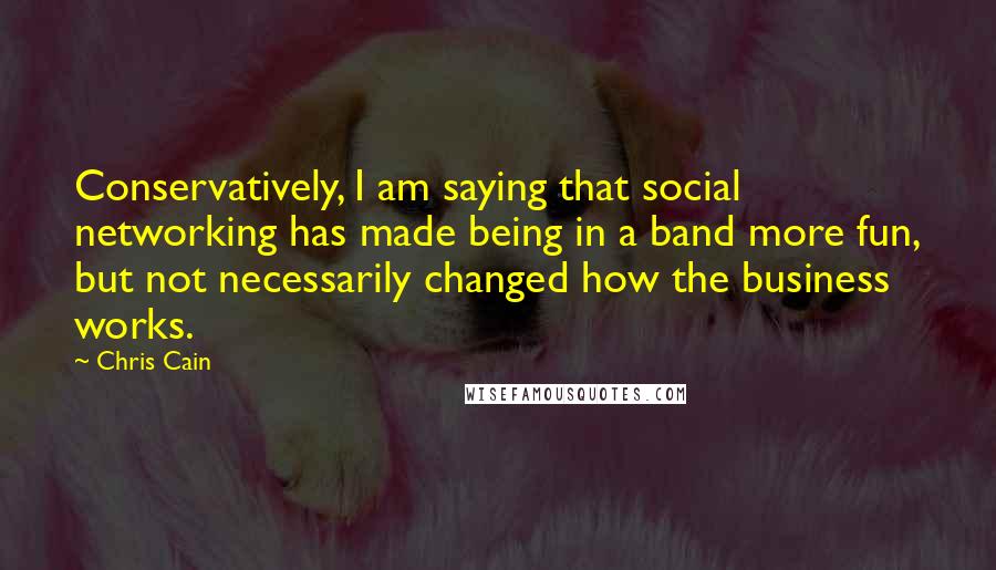 Chris Cain Quotes: Conservatively, I am saying that social networking has made being in a band more fun, but not necessarily changed how the business works.