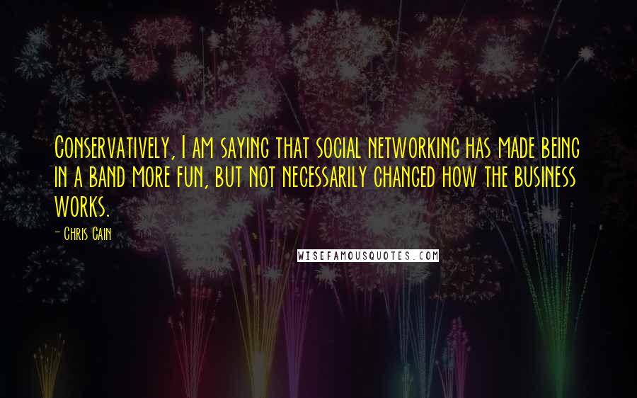 Chris Cain Quotes: Conservatively, I am saying that social networking has made being in a band more fun, but not necessarily changed how the business works.