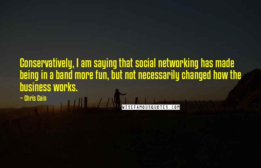 Chris Cain Quotes: Conservatively, I am saying that social networking has made being in a band more fun, but not necessarily changed how the business works.