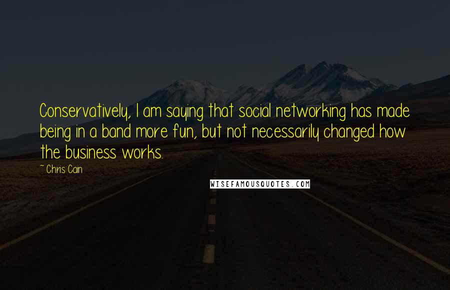 Chris Cain Quotes: Conservatively, I am saying that social networking has made being in a band more fun, but not necessarily changed how the business works.