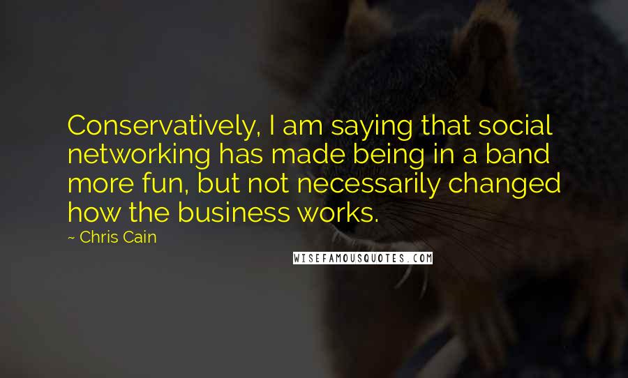 Chris Cain Quotes: Conservatively, I am saying that social networking has made being in a band more fun, but not necessarily changed how the business works.