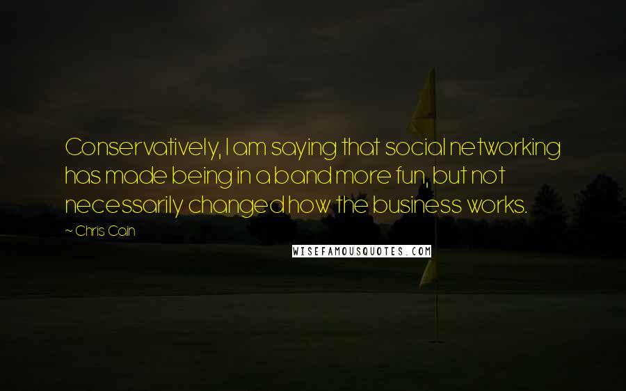 Chris Cain Quotes: Conservatively, I am saying that social networking has made being in a band more fun, but not necessarily changed how the business works.