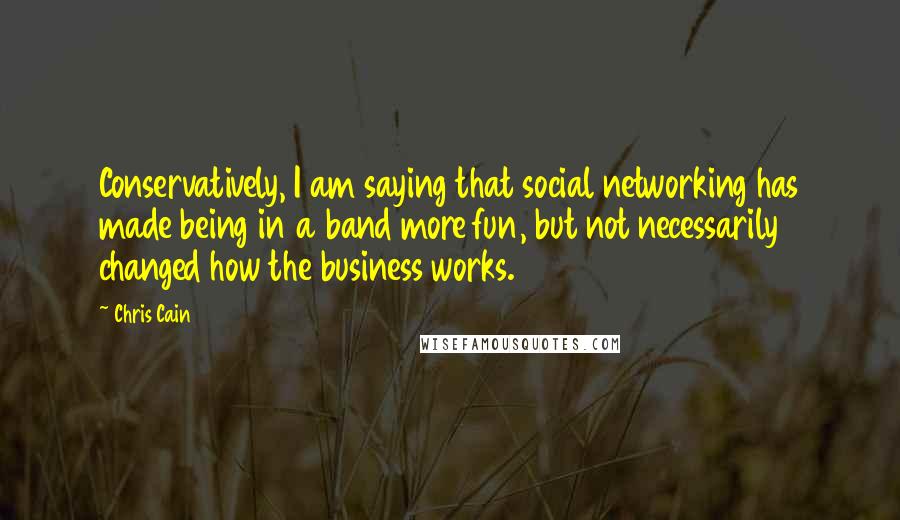 Chris Cain Quotes: Conservatively, I am saying that social networking has made being in a band more fun, but not necessarily changed how the business works.