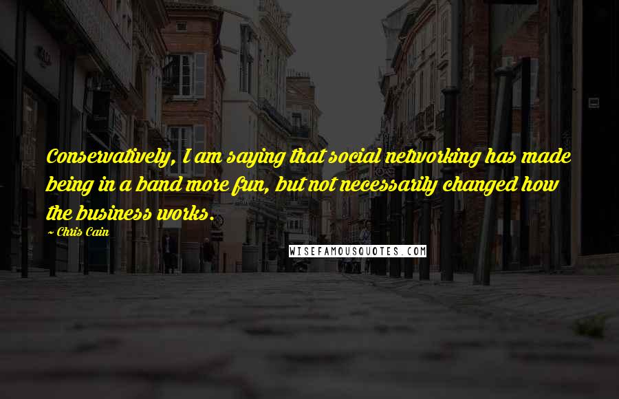 Chris Cain Quotes: Conservatively, I am saying that social networking has made being in a band more fun, but not necessarily changed how the business works.