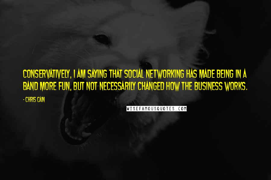 Chris Cain Quotes: Conservatively, I am saying that social networking has made being in a band more fun, but not necessarily changed how the business works.