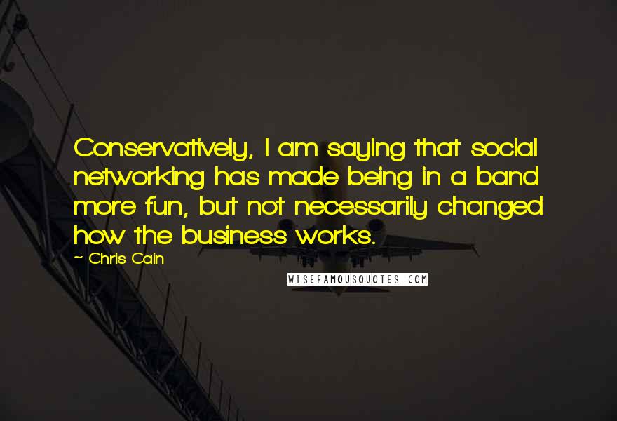 Chris Cain Quotes: Conservatively, I am saying that social networking has made being in a band more fun, but not necessarily changed how the business works.