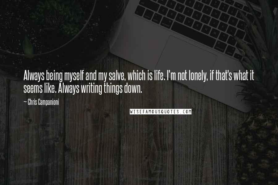 Chris Campanioni Quotes: Always being myself and my salve, which is life. I'm not lonely, if that's what it seems like. Always writing things down.