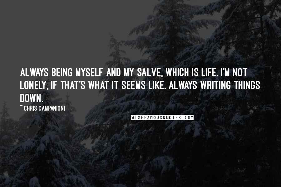 Chris Campanioni Quotes: Always being myself and my salve, which is life. I'm not lonely, if that's what it seems like. Always writing things down.