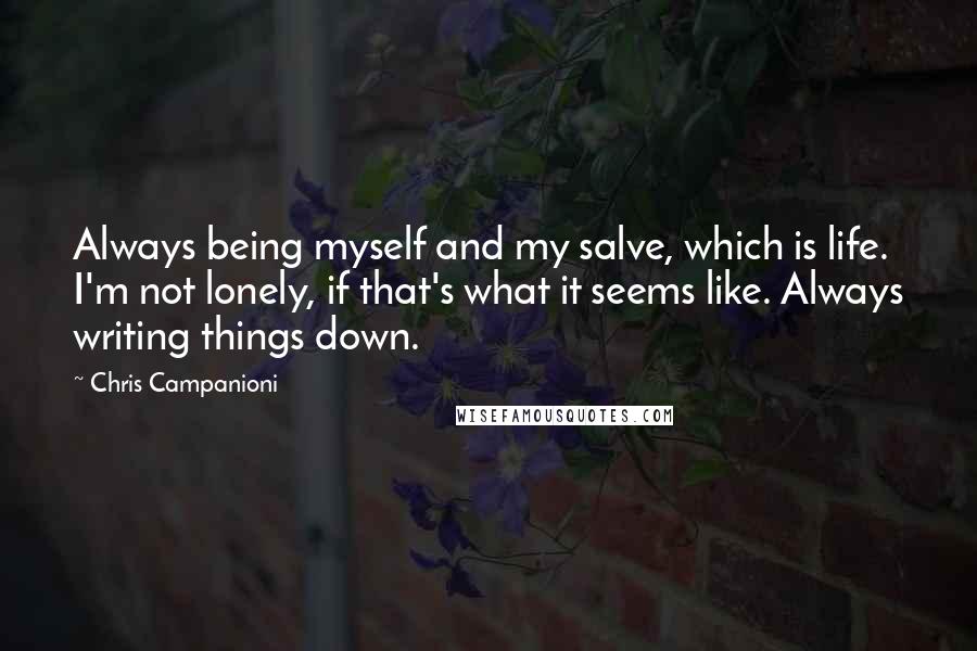 Chris Campanioni Quotes: Always being myself and my salve, which is life. I'm not lonely, if that's what it seems like. Always writing things down.