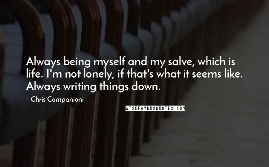 Chris Campanioni Quotes: Always being myself and my salve, which is life. I'm not lonely, if that's what it seems like. Always writing things down.