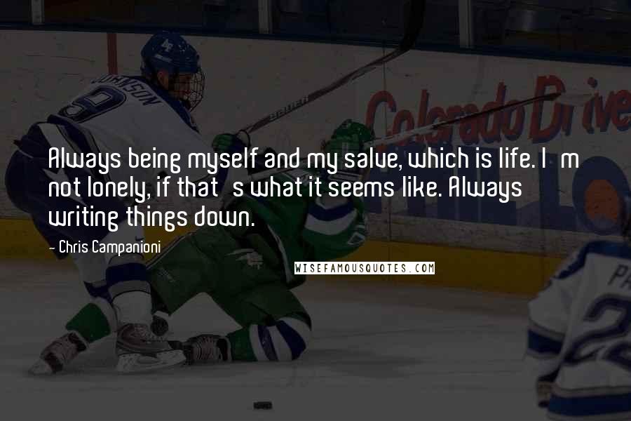 Chris Campanioni Quotes: Always being myself and my salve, which is life. I'm not lonely, if that's what it seems like. Always writing things down.