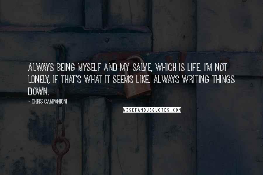 Chris Campanioni Quotes: Always being myself and my salve, which is life. I'm not lonely, if that's what it seems like. Always writing things down.