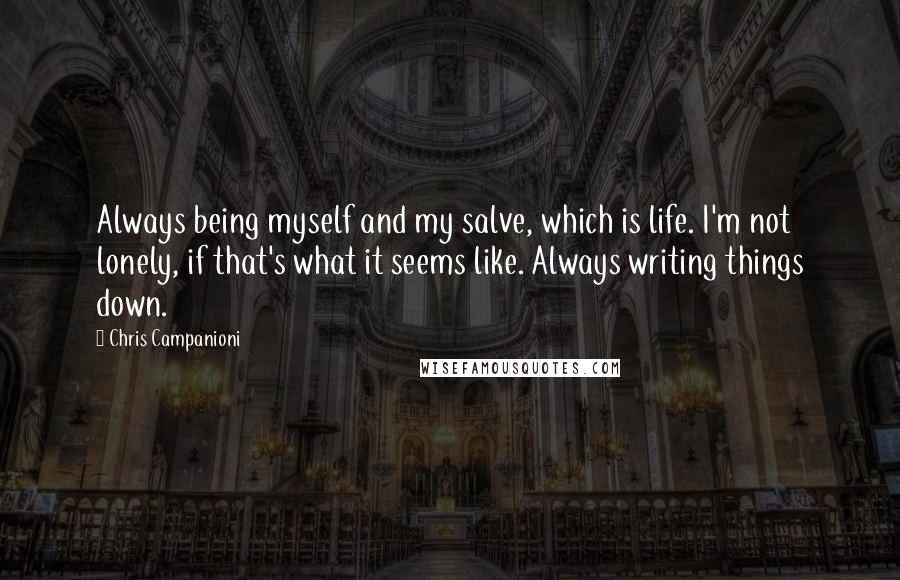 Chris Campanioni Quotes: Always being myself and my salve, which is life. I'm not lonely, if that's what it seems like. Always writing things down.