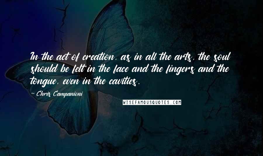 Chris Campanioni Quotes: In the act of creation, as in all the arts, the soul should be felt in the face and the fingers and the tongue, even in the cavities.