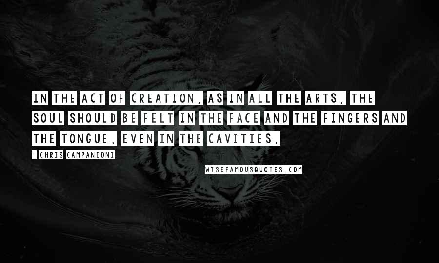 Chris Campanioni Quotes: In the act of creation, as in all the arts, the soul should be felt in the face and the fingers and the tongue, even in the cavities.