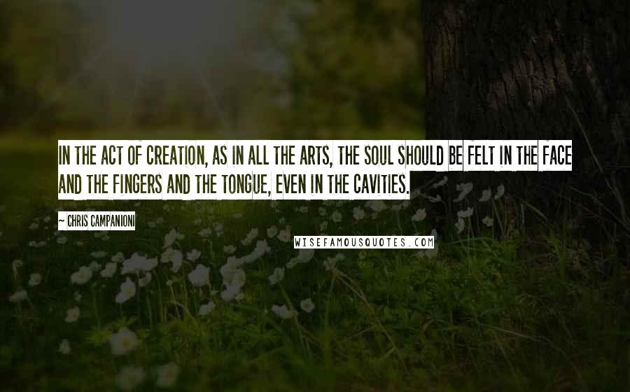 Chris Campanioni Quotes: In the act of creation, as in all the arts, the soul should be felt in the face and the fingers and the tongue, even in the cavities.