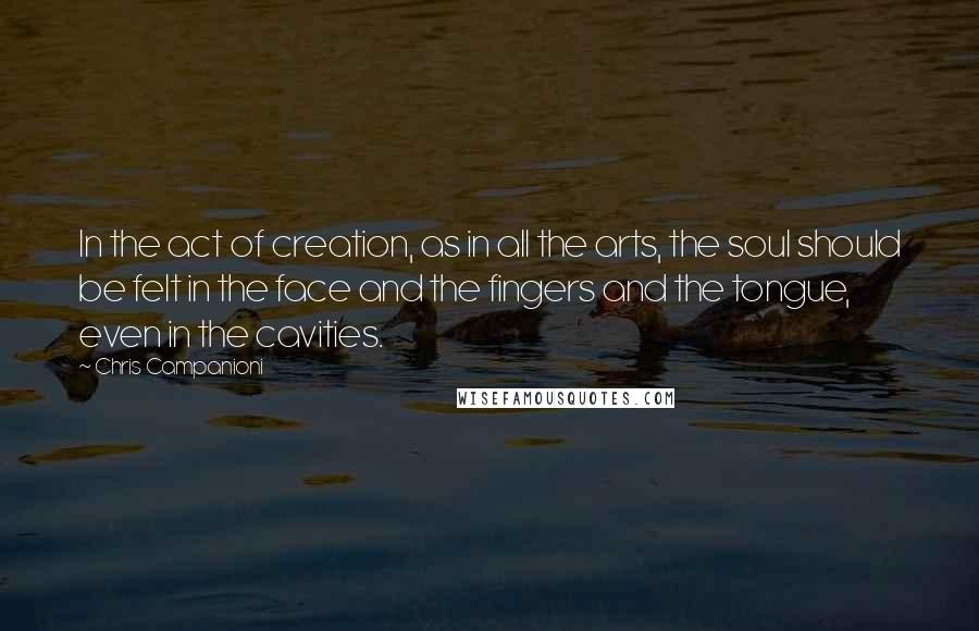 Chris Campanioni Quotes: In the act of creation, as in all the arts, the soul should be felt in the face and the fingers and the tongue, even in the cavities.