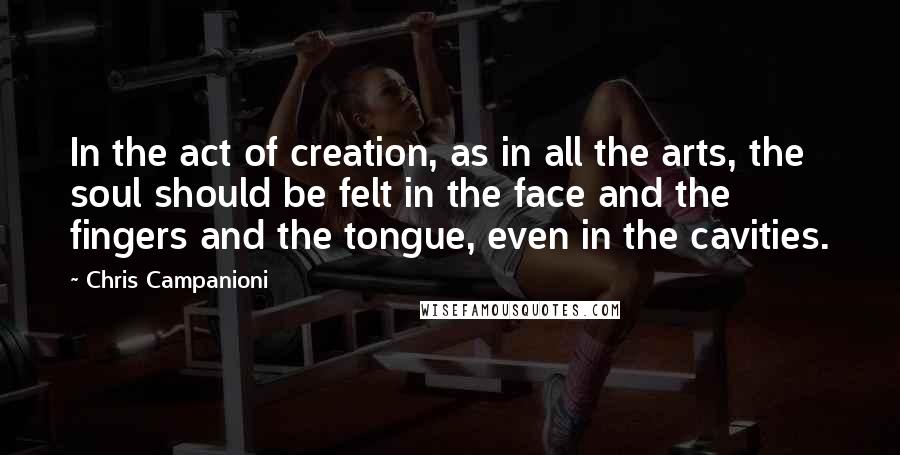 Chris Campanioni Quotes: In the act of creation, as in all the arts, the soul should be felt in the face and the fingers and the tongue, even in the cavities.