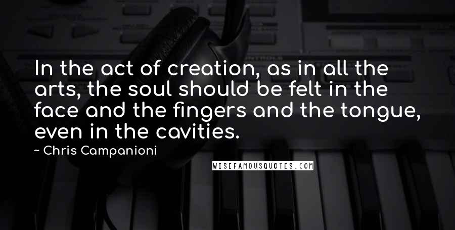 Chris Campanioni Quotes: In the act of creation, as in all the arts, the soul should be felt in the face and the fingers and the tongue, even in the cavities.