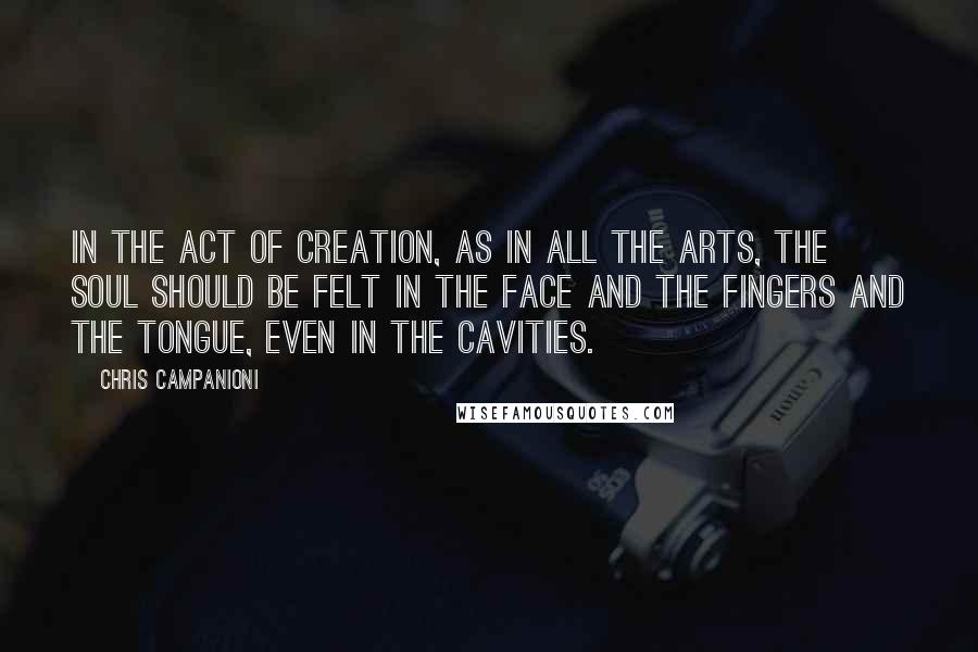 Chris Campanioni Quotes: In the act of creation, as in all the arts, the soul should be felt in the face and the fingers and the tongue, even in the cavities.