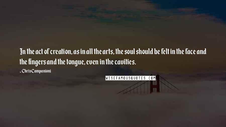 Chris Campanioni Quotes: In the act of creation, as in all the arts, the soul should be felt in the face and the fingers and the tongue, even in the cavities.