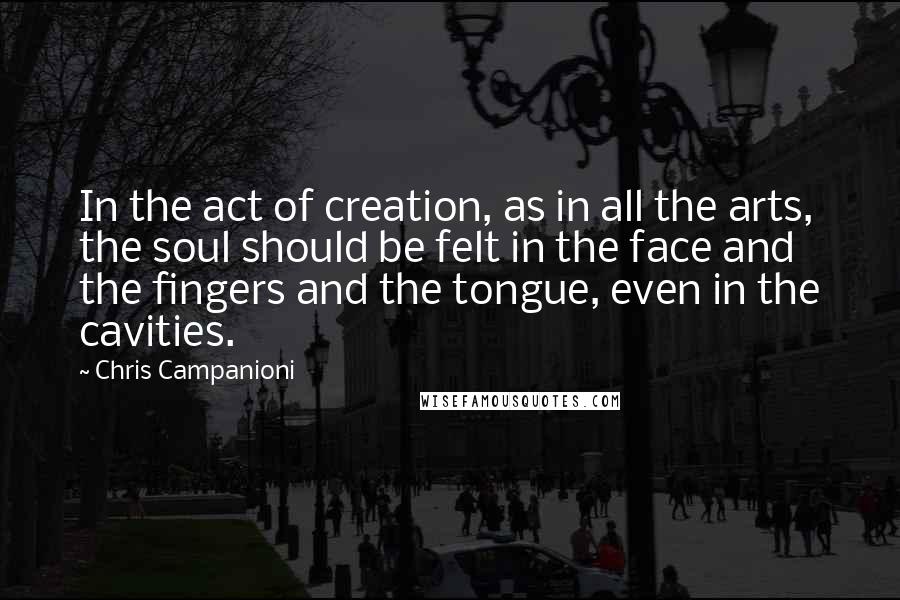 Chris Campanioni Quotes: In the act of creation, as in all the arts, the soul should be felt in the face and the fingers and the tongue, even in the cavities.