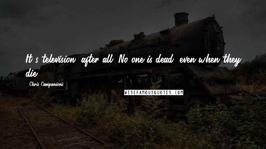 Chris Campanioni Quotes: It's television, after all. No one is dead, even when they die.