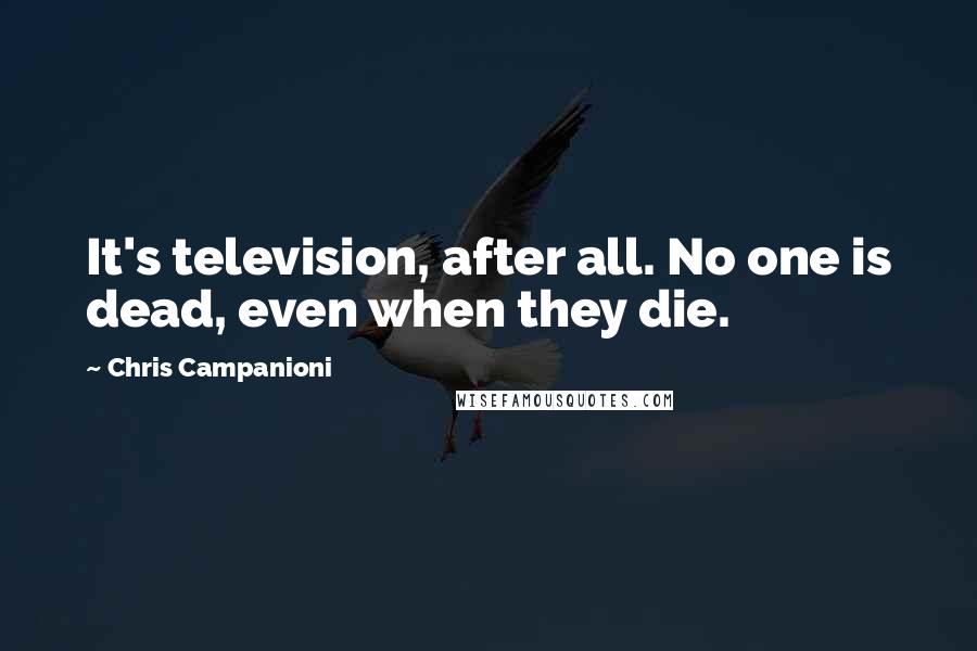 Chris Campanioni Quotes: It's television, after all. No one is dead, even when they die.