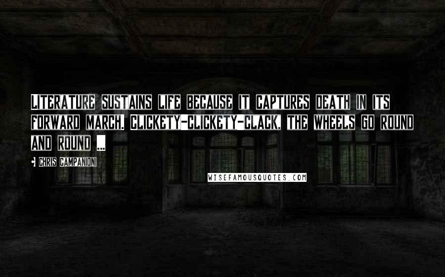 Chris Campanioni Quotes: Literature sustains life because it captures death in its forward march. Clickety-clickety-clack, the wheels go round and round ...