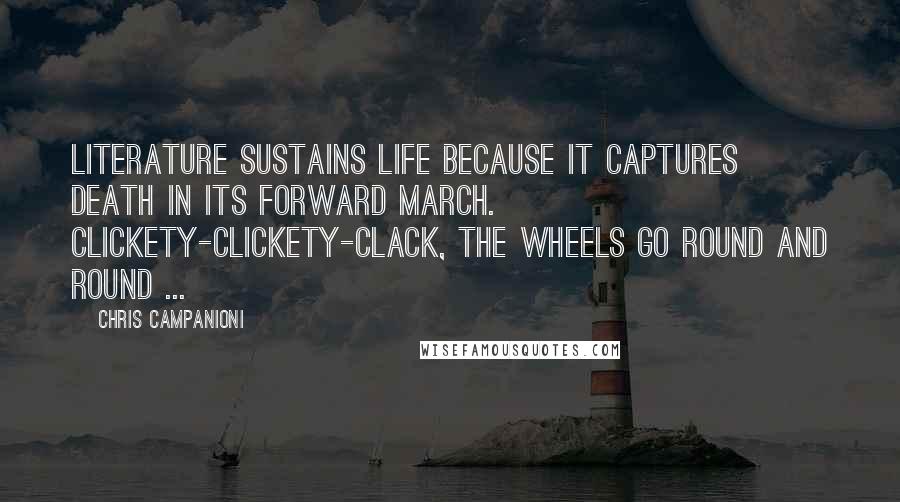 Chris Campanioni Quotes: Literature sustains life because it captures death in its forward march. Clickety-clickety-clack, the wheels go round and round ...