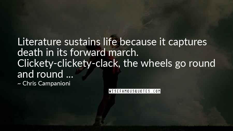 Chris Campanioni Quotes: Literature sustains life because it captures death in its forward march. Clickety-clickety-clack, the wheels go round and round ...