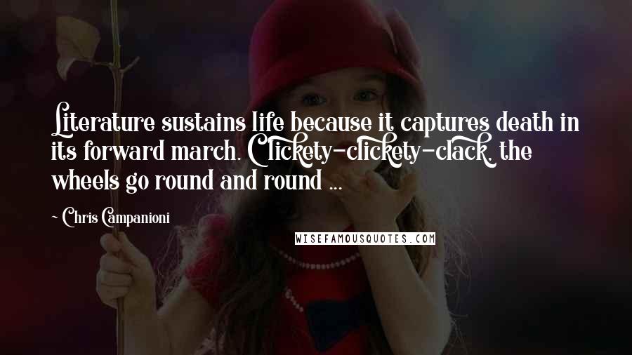 Chris Campanioni Quotes: Literature sustains life because it captures death in its forward march. Clickety-clickety-clack, the wheels go round and round ...