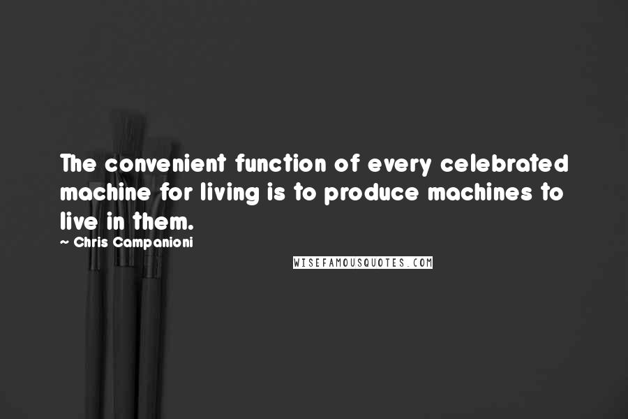 Chris Campanioni Quotes: The convenient function of every celebrated machine for living is to produce machines to live in them.