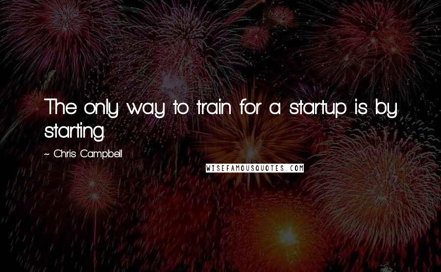 Chris Campbell Quotes: The only way to train for a startup is by starting.