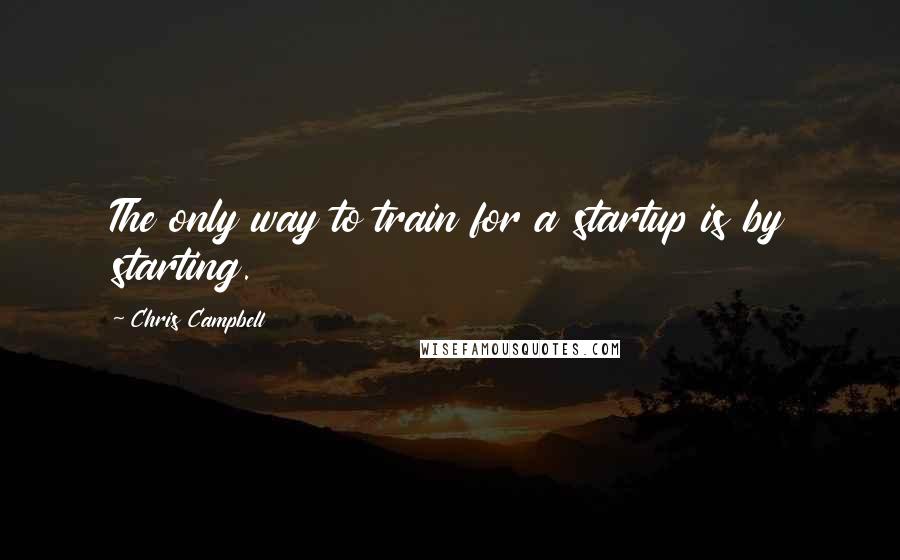 Chris Campbell Quotes: The only way to train for a startup is by starting.