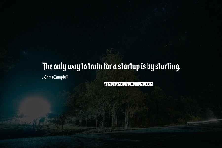 Chris Campbell Quotes: The only way to train for a startup is by starting.