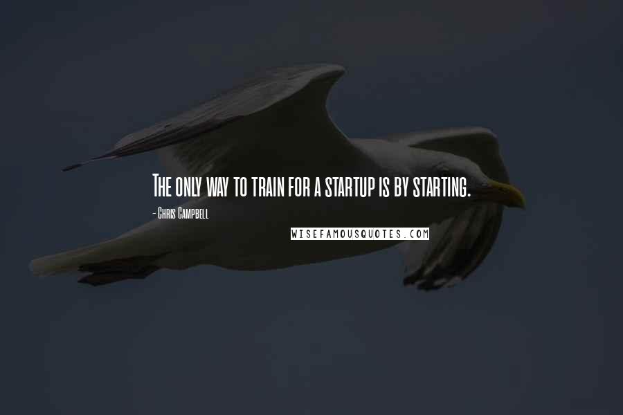 Chris Campbell Quotes: The only way to train for a startup is by starting.