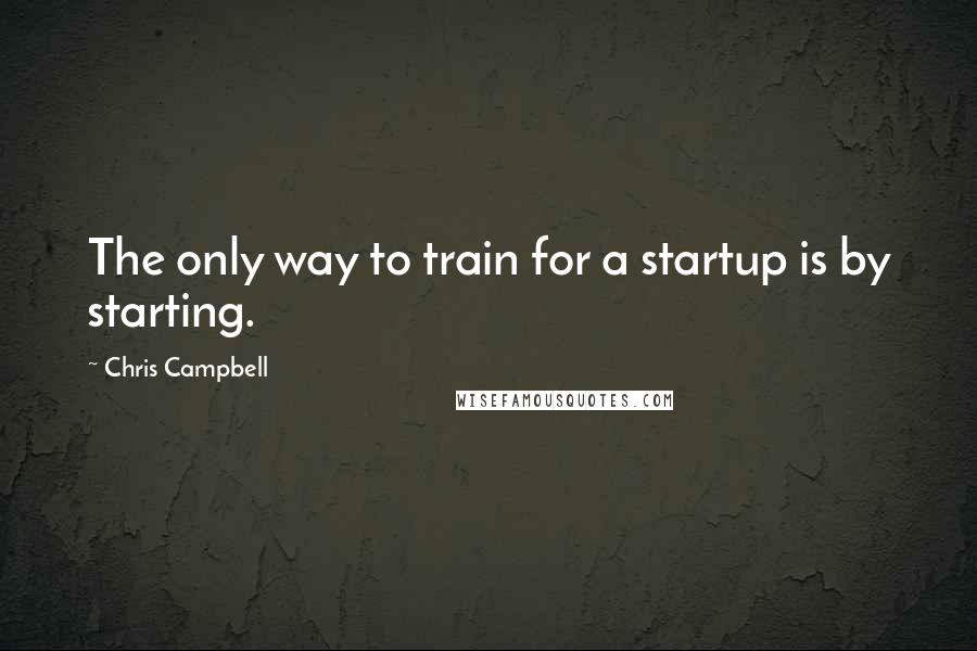 Chris Campbell Quotes: The only way to train for a startup is by starting.