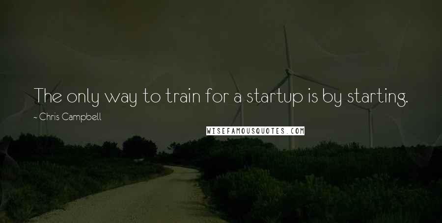 Chris Campbell Quotes: The only way to train for a startup is by starting.