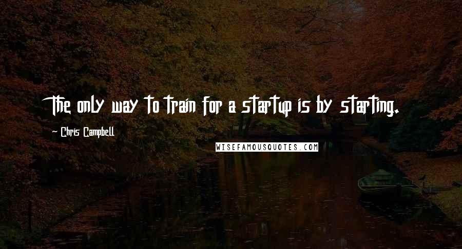 Chris Campbell Quotes: The only way to train for a startup is by starting.