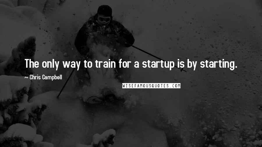 Chris Campbell Quotes: The only way to train for a startup is by starting.