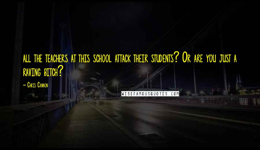 Chris Cannon Quotes: all the teachers at this school attack their students? Or are you just a raving bitch?