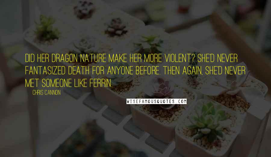 Chris Cannon Quotes: Did her dragon nature make her more violent? She'd never fantasized death for anyone before. Then again, she'd never met someone like Ferrin.